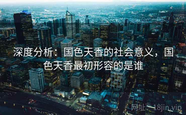 深度分析：国色天香的社会意义，国色天香最初形容的是谁