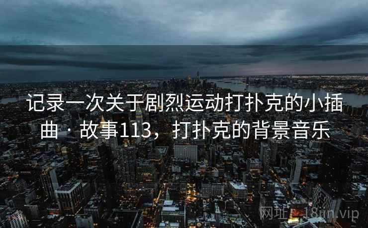 记录一次关于剧烈运动打扑克的小插曲 · 故事113，打扑克的背景音乐