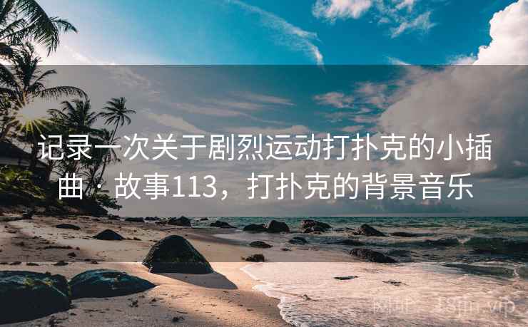 记录一次关于剧烈运动打扑克的小插曲 · 故事113，打扑克的背景音乐