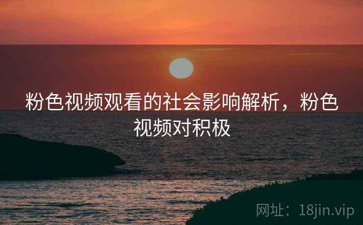粉色视频观看的社会影响解析，粉色视频对积极