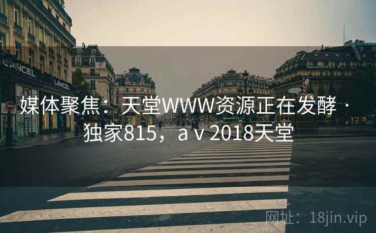 媒体聚焦：天堂WWW资源正在发酵 · 独家815，aⅴ2018天堂