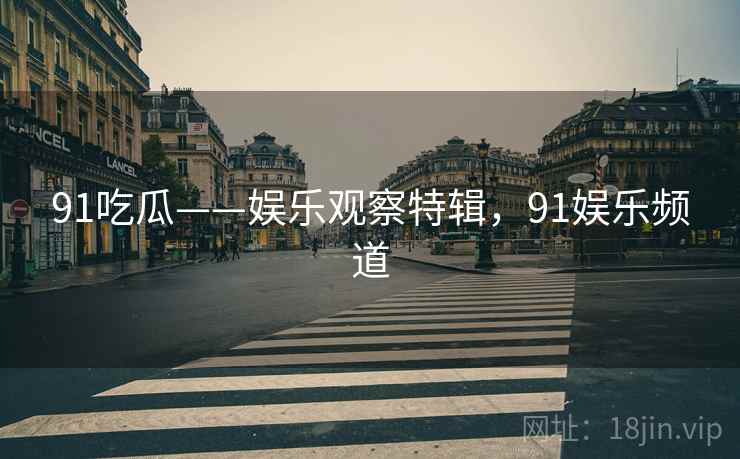 91吃瓜——娱乐观察特辑，91娱乐频道