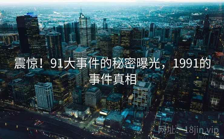 震惊！91大事件的秘密曝光，1991的事件真相