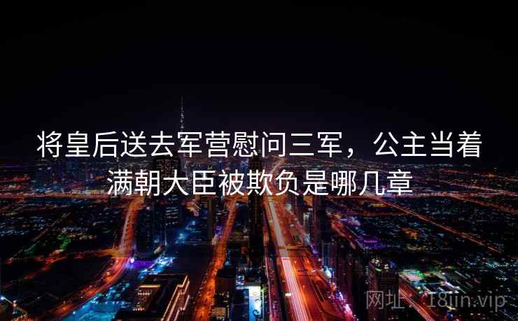 将皇后送去军营慰问三军，公主当着满朝大臣被欺负是哪几章