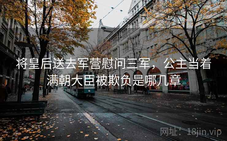 将皇后送去军营慰问三军，公主当着满朝大臣被欺负是哪几章