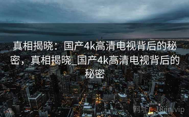 真相揭晓：国产4k高清电视背后的秘密，真相揭晓_国产4k高清电视背后的秘密