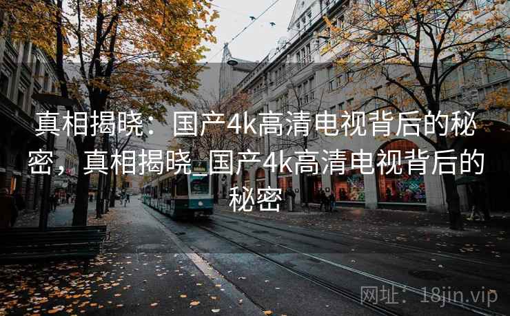 真相揭晓：国产4k高清电视背后的秘密，真相揭晓_国产4k高清电视背后的秘密