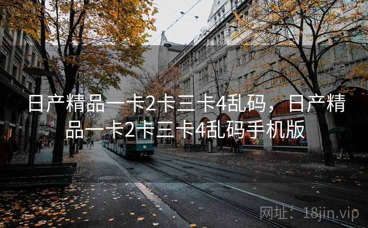 日产精品一卡2卡三卡4乱码，日产精品一卡2卡三卡4乱码手机版