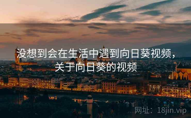 没想到会在生活中遇到向日葵视频，关于向日葵的视频