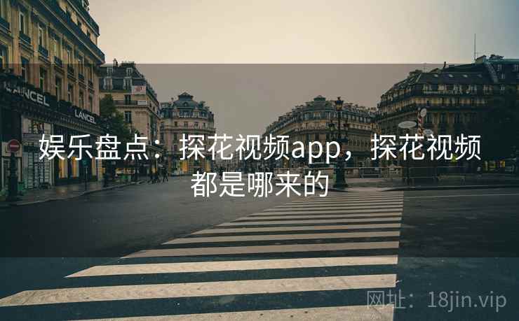 娱乐盘点：探花视频app，探花视频都是哪来的