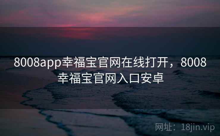8008app幸福宝官网在线打开，8008幸福宝官网入口安卓