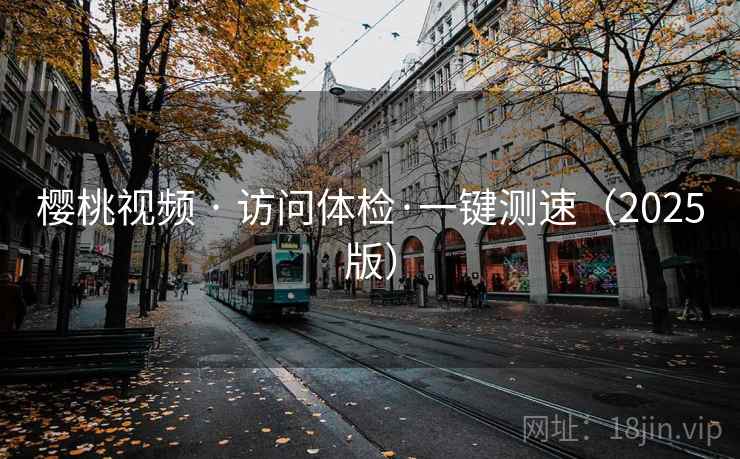 樱桃视频 · 访问体检·一键测速（2025版）