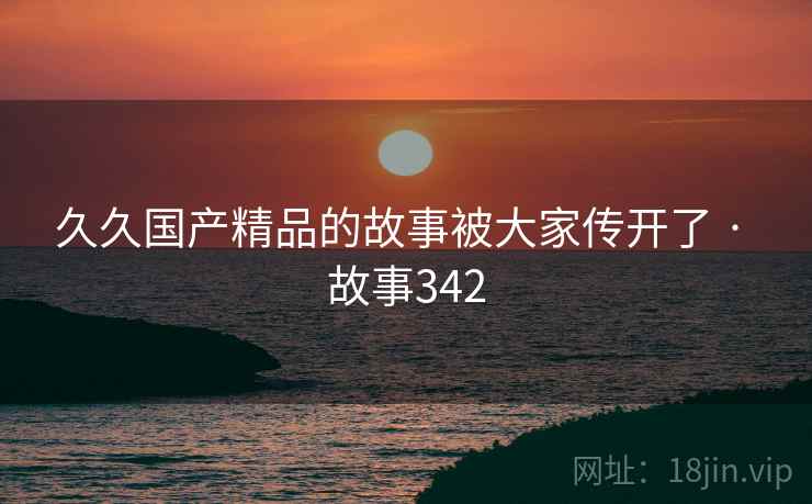 久久国产精品的故事被大家传开了 · 故事342