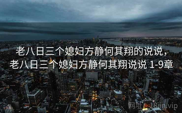 老八日三个媳妇方静何其翔的说说，老八日三个媳妇方静何其翔说说 1-9章
