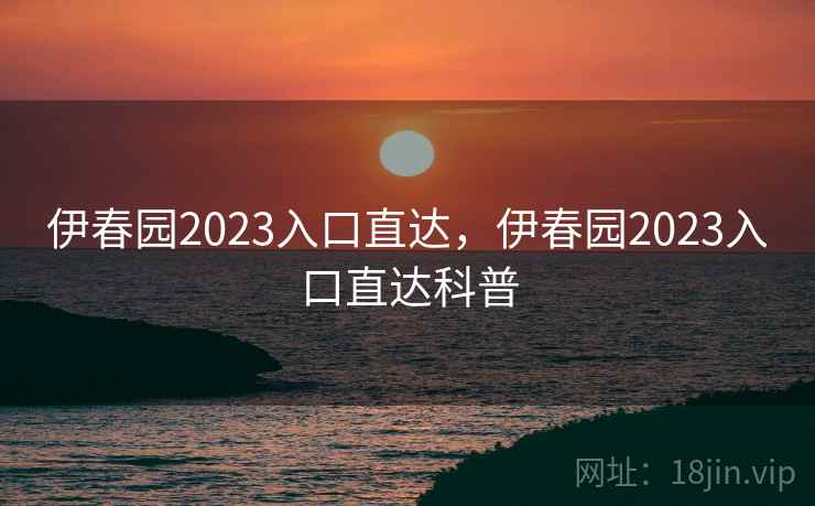 伊春园2023入口直达，伊春园2023入口直达科普