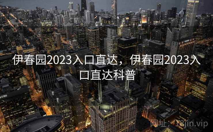 伊春园2023入口直达，伊春园2023入口直达科普