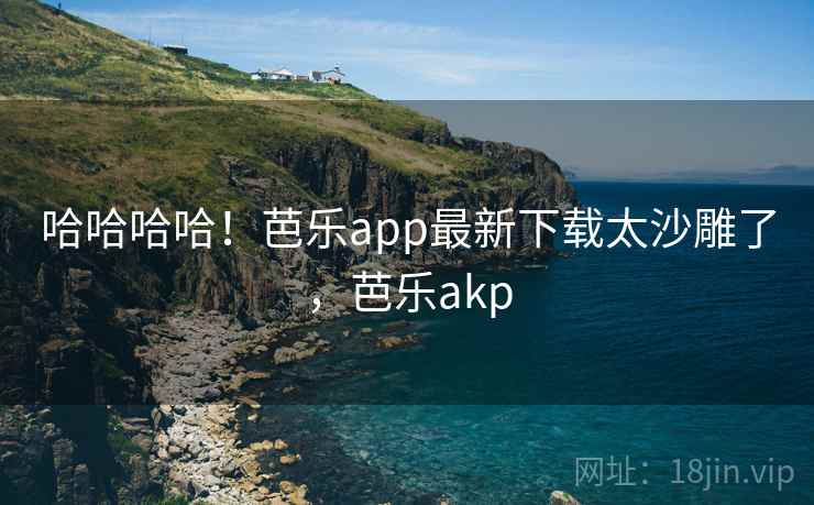 哈哈哈哈!芭乐app最新下载太沙雕了,芭乐akp 哈哈哈哈!芭乐app最新下载太沙雕了,芭乐akp