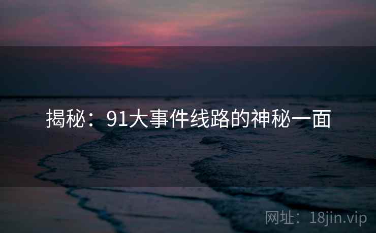 揭秘：91大事件线路的神秘一面