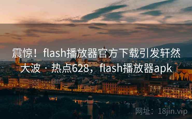 震惊！flash播放器官方下载引发轩然大波 · 热点628，flash播放器apk