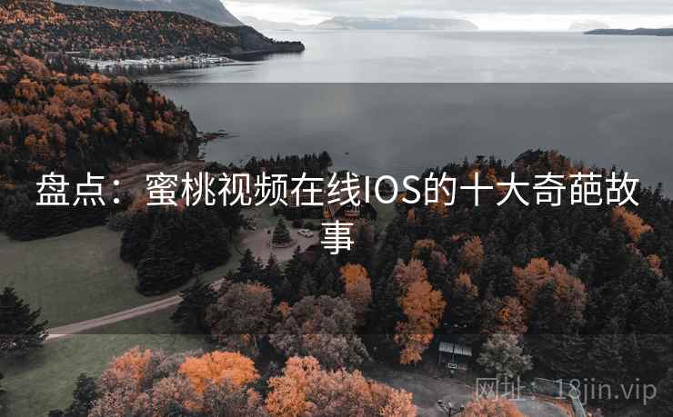 盘点:蜜桃视频在线IOS的十大奇葩故事 盘点:蜜桃视频在线IOS的十大奇葩故事