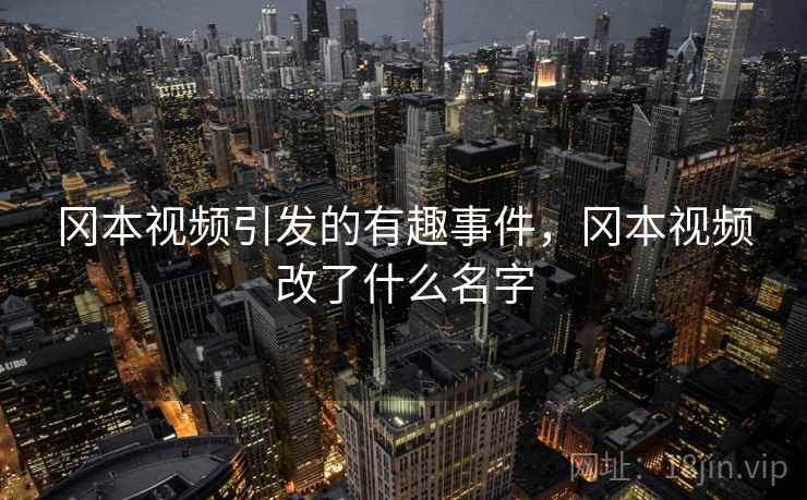 冈本视频引发的有趣事件,冈本视频改了什么名字 冈本视频引发的有趣事件,冈本视频改了什么名字