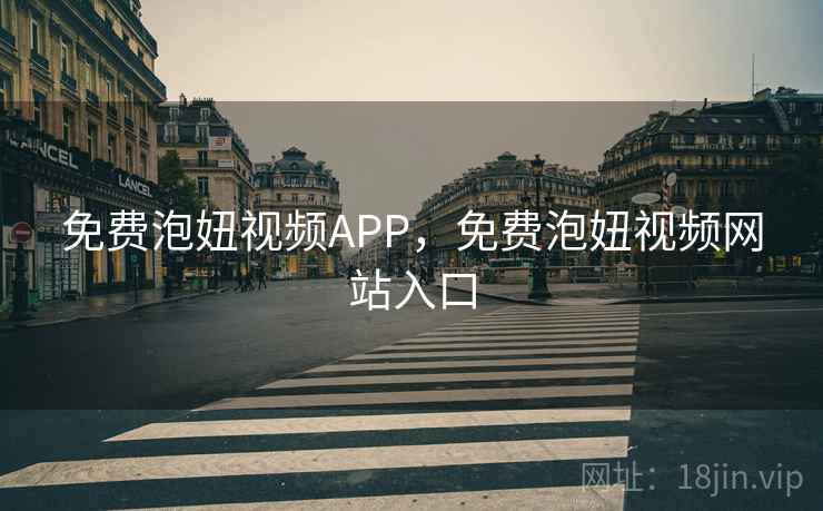 免费泡妞视频APP,免费泡妞视频网站入口 免费泡妞视频APP,免费泡妞视频网站入口