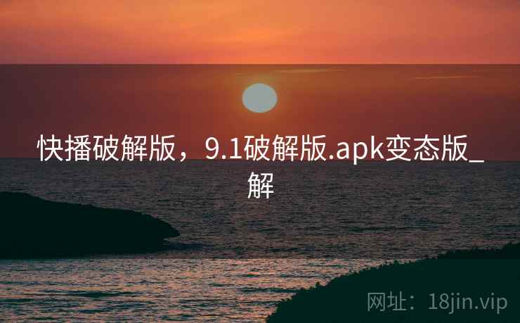 快播破解版,9.1破解版.apk变态版_解 快播破解版,9.1破解版.apk变态版_解