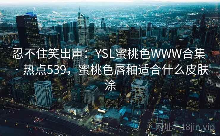 忍不住笑出声：YSL蜜桃色WWW合集 · 热点539，蜜桃色唇釉适合什么皮肤涂