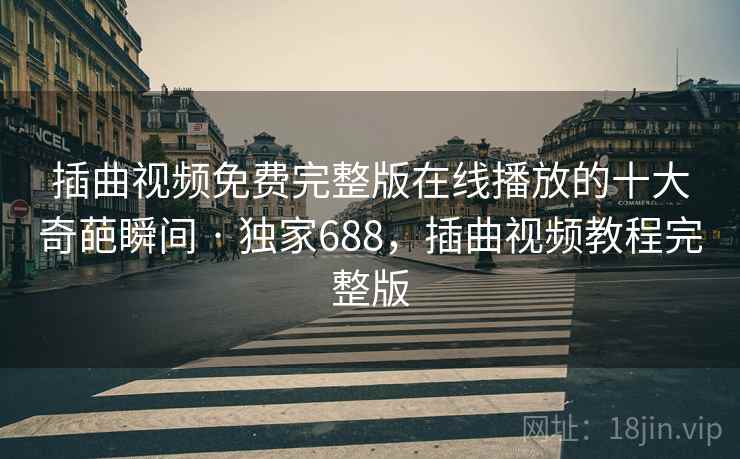 插曲视频免费完整版在线播放的十大奇葩瞬间 · 独家688,插曲视频教程完整版 插曲视频免费完整版在线播放的十大奇葩瞬间 · 独家688,插曲视频教程完整版