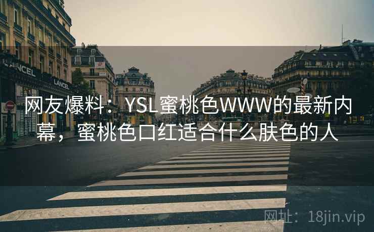 网友爆料:YSL蜜桃色WWW的最新内幕,蜜桃色口红适合什么肤色的人 网友爆料:YSL蜜桃色WWW的最新内幕,蜜桃色口红适合什么肤色的人