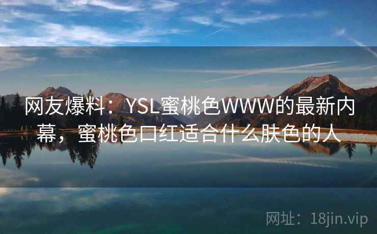 网友爆料:YSL蜜桃色WWW的最新内幕,蜜桃色口红适合什么肤色的人 网友爆料:YSL蜜桃色WWW的最新内幕,蜜桃色口红适合什么肤色的人