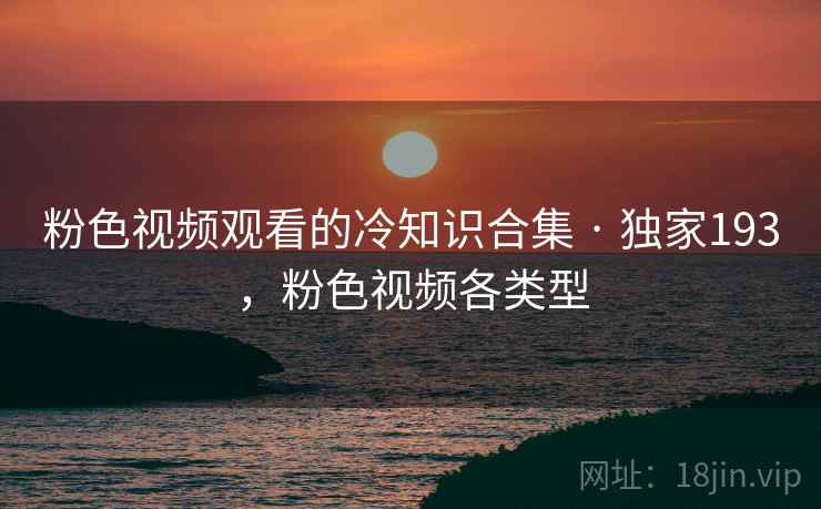 粉色视频观看的冷知识合集 · 独家193,粉色视频各类型 粉色视频观看的冷知识合集 · 独家193,粉色视频各类型