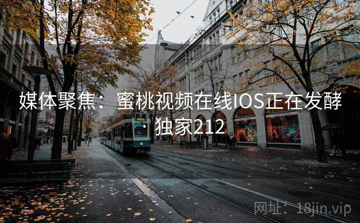 媒体聚焦：蜜桃视频在线IOS正在发酵 · 独家212