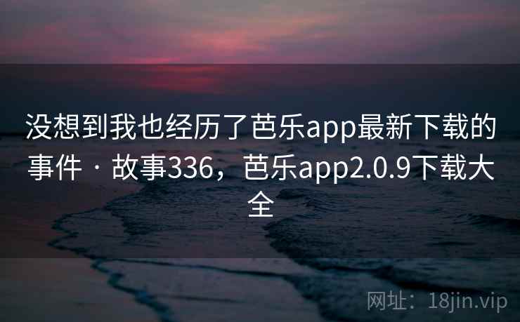 没想到我也经历了芭乐app最新下载的事件 · 故事336,芭乐app2.0.9下载大全 没想到我也经历了芭乐app最新下载的事件 · 故事336,芭乐app2.0.9下载大全