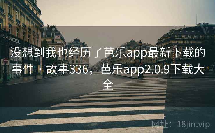 没想到我也经历了芭乐app最新下载的事件 · 故事336,芭乐app2.0.9下载大全 没想到我也经历了芭乐app最新下载的事件 · 故事336,芭乐app2.0.9下载大全
