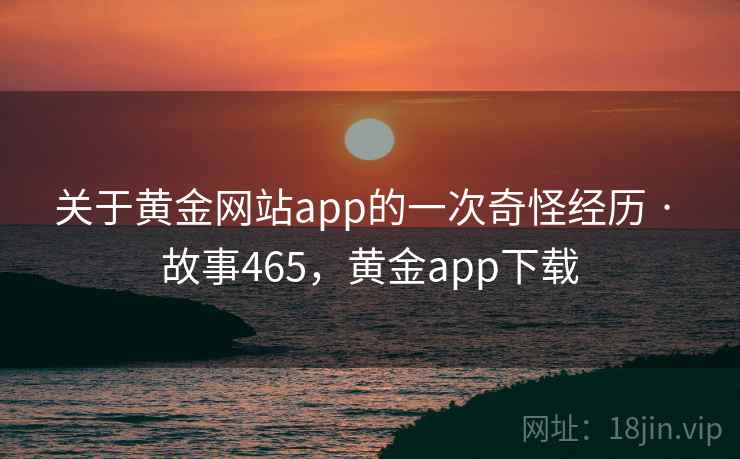关于黄金网站app的一次奇怪经历 · 故事465,黄金app下载 关于黄金网站app的一次奇怪经历 · 故事465,黄金app下载