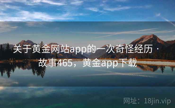 关于黄金网站app的一次奇怪经历 · 故事465,黄金app下载 关于黄金网站app的一次奇怪经历 · 故事465,黄金app下载