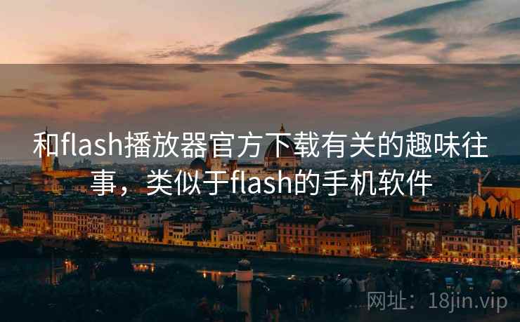 和flash播放器官方下载有关的趣味往事，类似于flash的手机软件