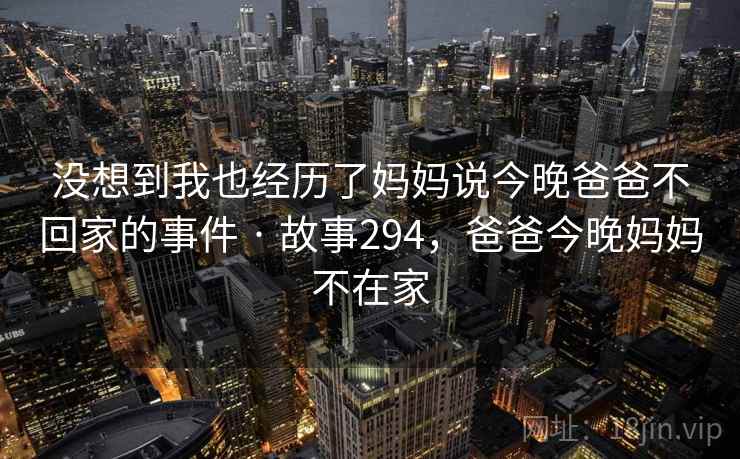 没想到我也经历了妈妈说今晚爸爸不回家的事件 · 故事294,爸爸今晚妈妈不在家 没想到我也经历了妈妈说今晚爸爸不回家的事件 · 故事294,爸爸今晚妈妈不在家