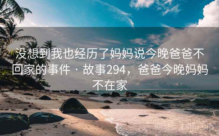 没想到我也经历了妈妈说今晚爸爸不回家的事件 · 故事294,爸爸今晚妈妈不在家 没想到我也经历了妈妈说今晚爸爸不回家的事件 · 故事294,爸爸今晚妈妈不在家