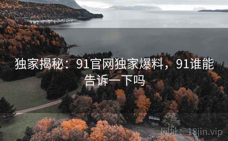 独家揭秘:91官网独家爆料,91谁能告诉一下吗 独家揭秘:91官网独家爆料,91谁能告诉一下吗