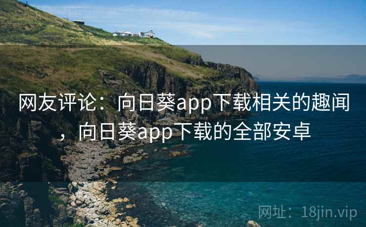 网友评论:向日葵app下载相关的趣闻,向日葵app下载的全部安卓 网友评论:向日葵app下载相关的趣闻,向日葵app下载的全部安卓