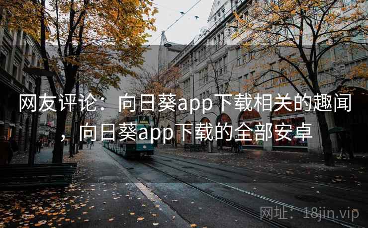网友评论:向日葵app下载相关的趣闻,向日葵app下载的全部安卓 网友评论:向日葵app下载相关的趣闻,向日葵app下载的全部安卓