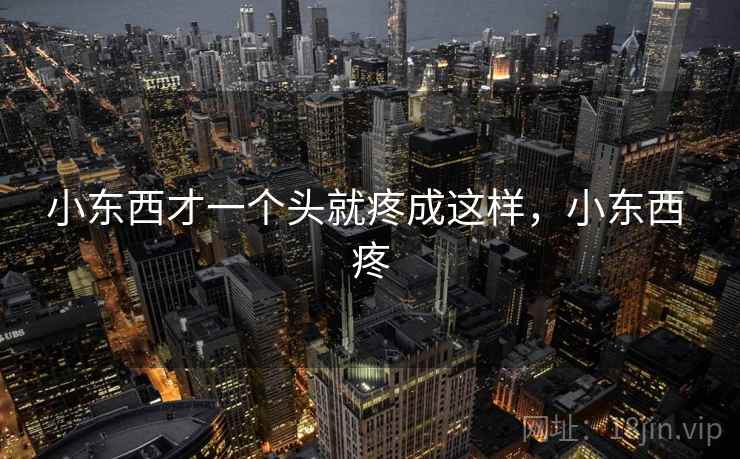 小东西才一个头就疼成这样,小东西 疼 小东西才一个头就疼成这样,小东西 疼