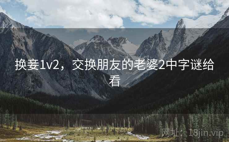 换妾1v2,交换朋友的老婆2中字谜给看 换妾1v2,交换朋友的老婆2中字谜给看