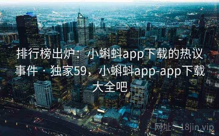 排行榜出炉:小蝌蚪app下载的热议事件 · 独家59,小蝌蚪app-app下载大全吧 排行榜出炉:小蝌蚪app下载的热议事件 · 独家59,小蝌蚪app-app下载大全吧