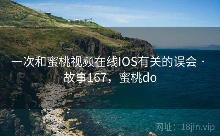 一次和蜜桃视频在线IOS有关的误会 · 故事167，蜜桃do