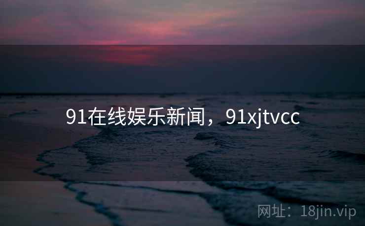 91在线娱乐新闻,91xjtvcc 91在线娱乐新闻,91xjtvcc
