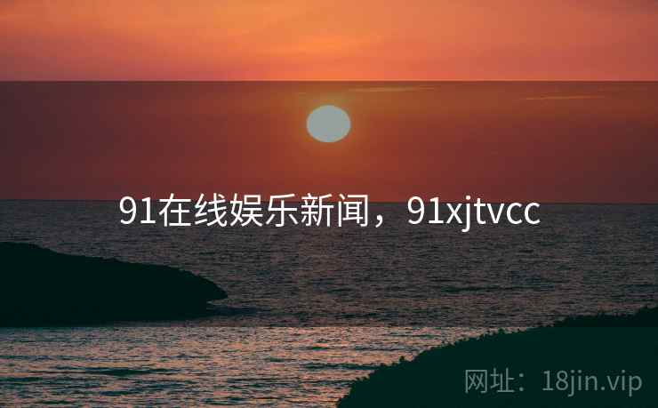 91在线娱乐新闻,91xjtvcc 91在线娱乐新闻,91xjtvcc