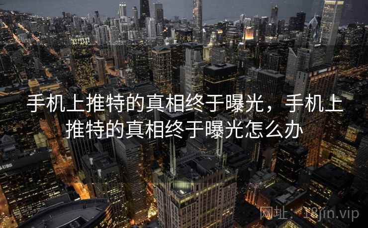 手机上推特的真相终于曝光,手机上推特的真相终于曝光怎么办 手机上推特的真相终于曝光,手机上推特的真相终于曝光怎么办